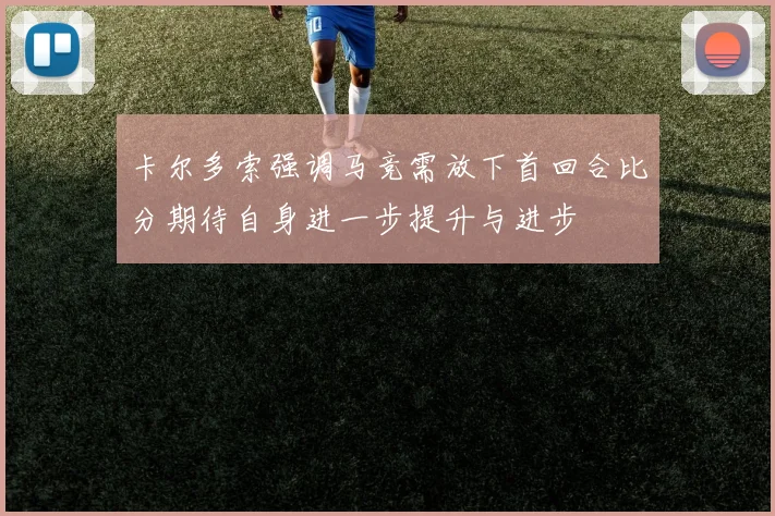 卡尔多索强调马竞需放下首回合比分期待自身进一步提升与进步