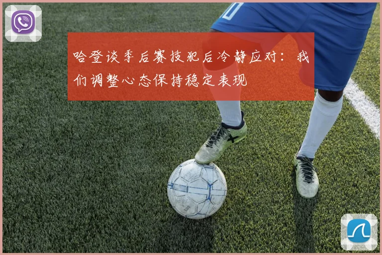 哈登谈季后赛技犯后冷静应对：我们调整心态保持稳定表现