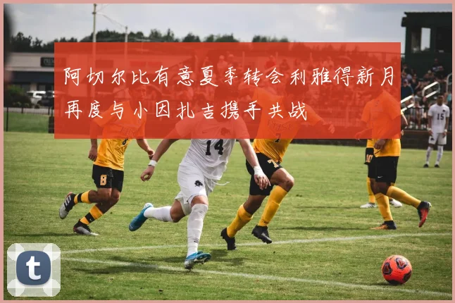 阿切尔比有意夏季转会利雅得新月再度与小因扎吉携手共战