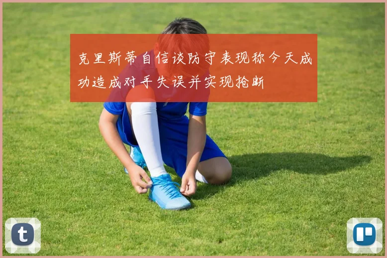 克里斯蒂自信谈防守表现称今天成功造成对手失误并实现抢断