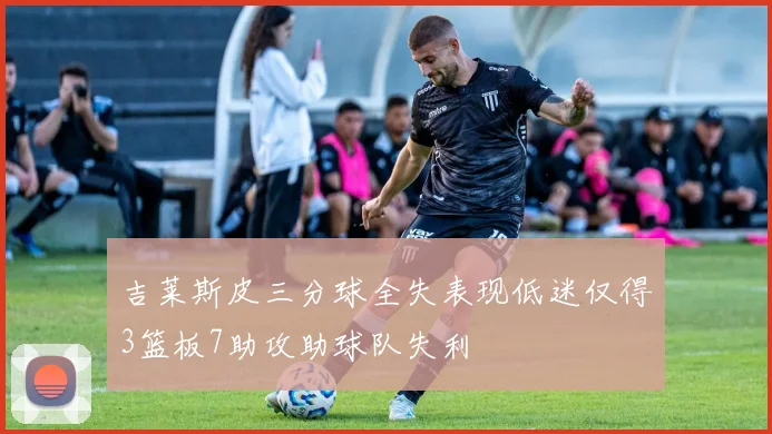 吉莱斯皮三分球全失表现低迷仅得3篮板7助攻助球队失利