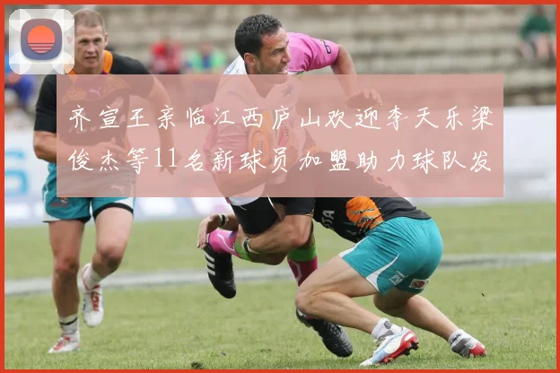 齐宣王亲临江西庐山欢迎李天乐梁俊杰等11名新球员加盟助力球队发展
