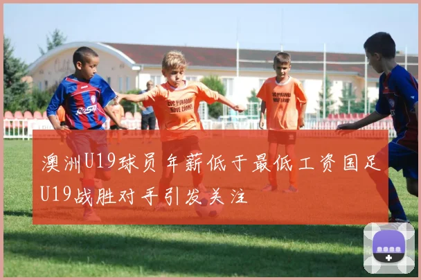 澳洲U19球员年薪低于最低工资国足U19战胜对手引发关注