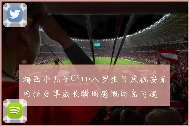梅西小儿子Ciro八岁生日庆祝安东内拉分享成长瞬间感慨时光飞逝