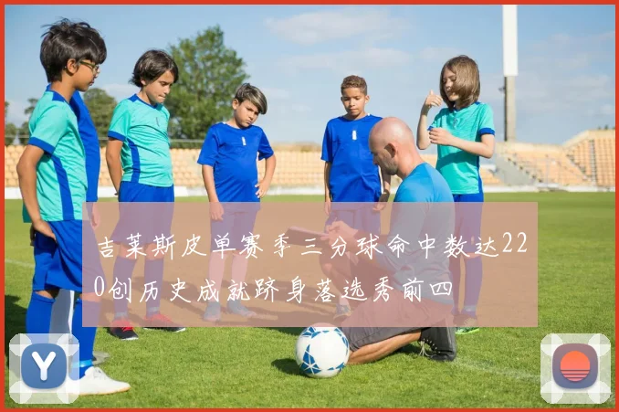 吉莱斯皮单赛季三分球命中数达220创历史成就跻身落选秀前四
