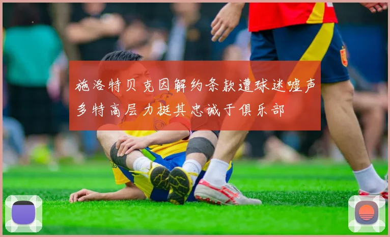 施洛特贝克因解约条款遭球迷嘘声多特高层力挺其忠诚于俱乐部