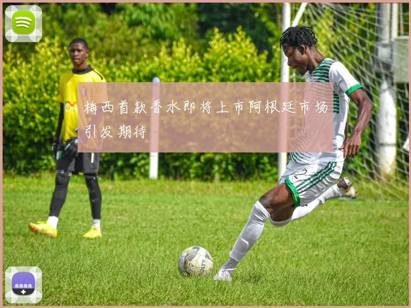 梅西首款香水即将上市阿根廷市场引发期待