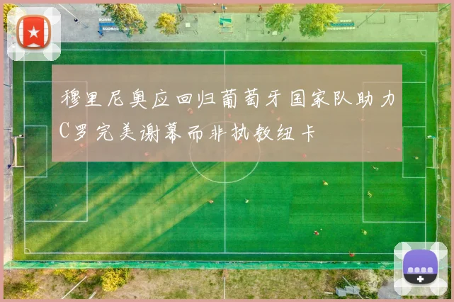 穆里尼奥应回归葡萄牙国家队助力C罗完美谢幕而非执教纽卡