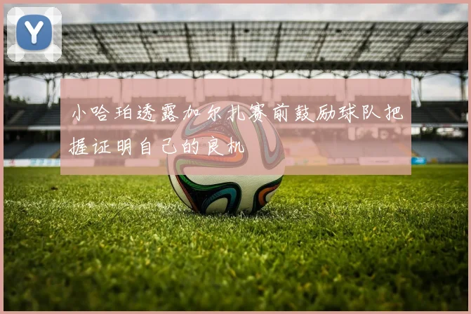 小哈珀透露加尔扎赛前鼓励球队把握证明自己的良机