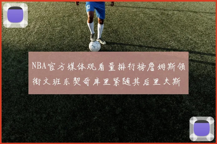 NBA官方媒体观看量排行榜詹姆斯领衔文班东契奇库里紧随其后里夫斯跻身前十