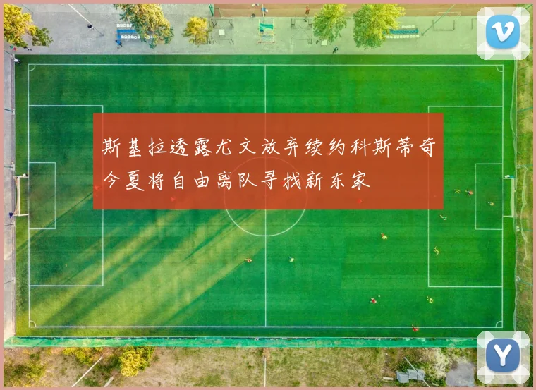 斯基拉透露尤文放弃续约科斯蒂奇今夏将自由离队寻找新东家