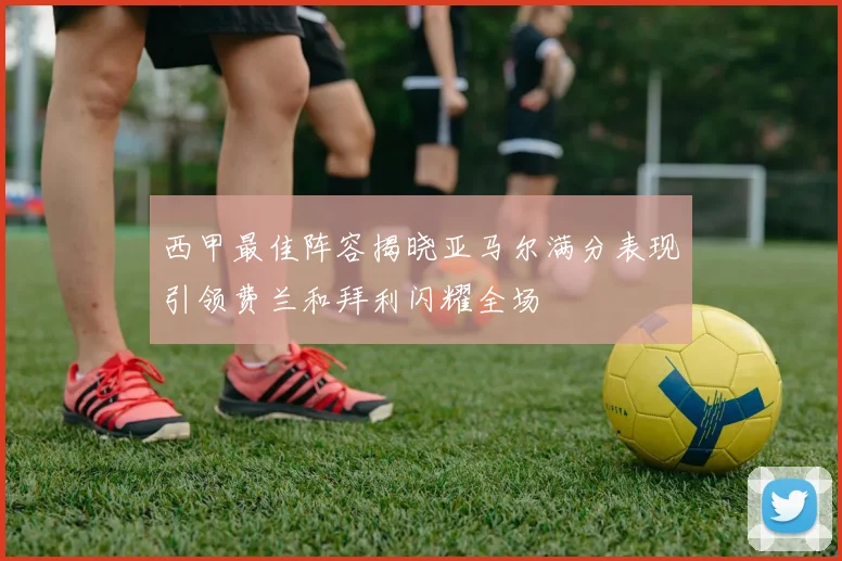 西甲最佳阵容揭晓亚马尔满分表现引领费兰和拜利闪耀全场