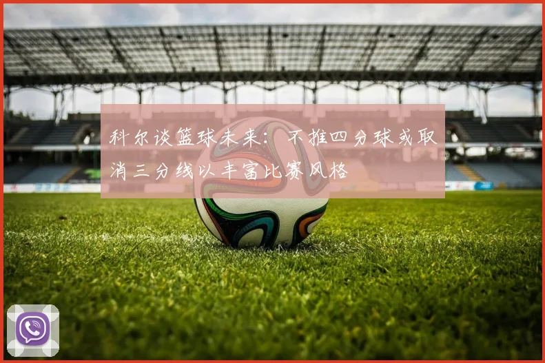 科尔谈篮球未来：不推四分球或取消三分线以丰富比赛风格