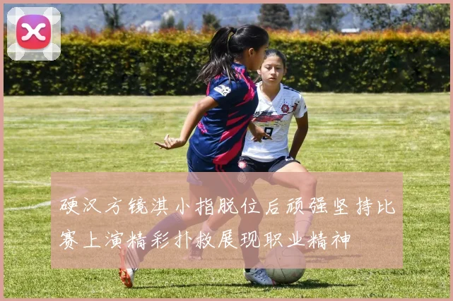 硬汉方镜淇小指脱位后顽强坚持比赛上演精彩扑救展现职业精神
