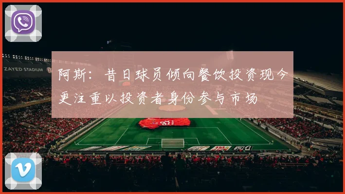 阿斯：昔日球员倾向餐饮投资现今更注重以投资者身份参与市场