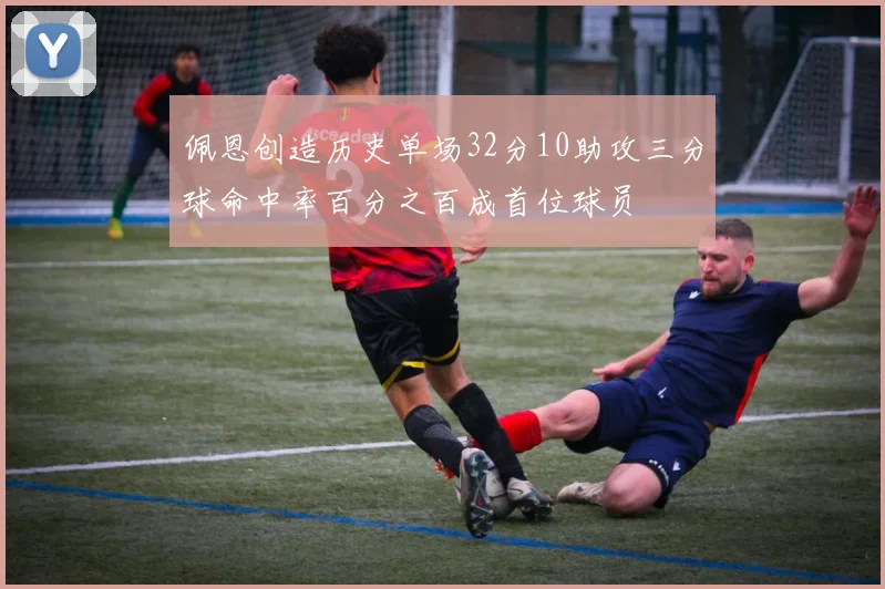 佩恩创造历史单场32分10助攻三分球命中率百分之百成首位球员