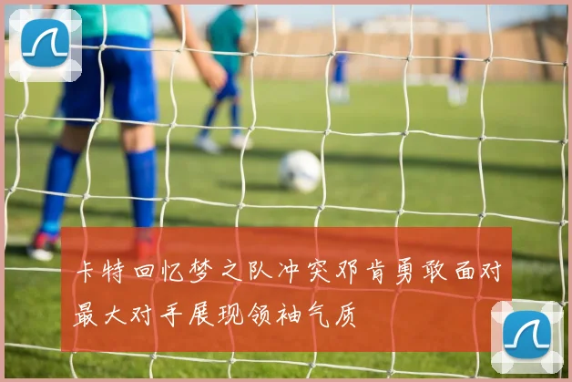卡特回忆梦之队冲突邓肯勇敢面对最大对手展现领袖气质