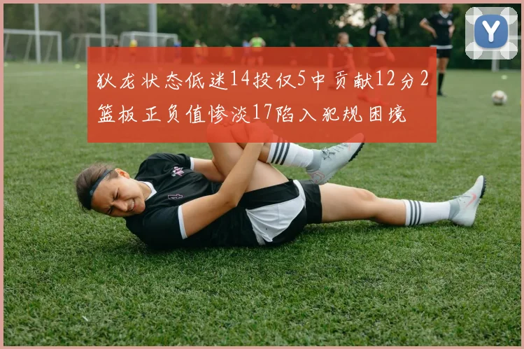 狄龙状态低迷14投仅5中贡献12分2篮板正负值惨淡17陷入犯规困境