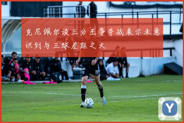 克尼佩尔谈三分王争夺战表示未意识到与三球差距之大