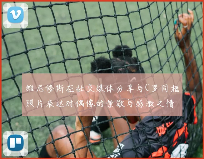 维尼修斯在社交媒体分享与C罗同框照片表达对偶像的崇敬与感激之情